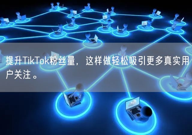 提升TikTok粉丝量，这样做轻松吸引更多真实用户关注。