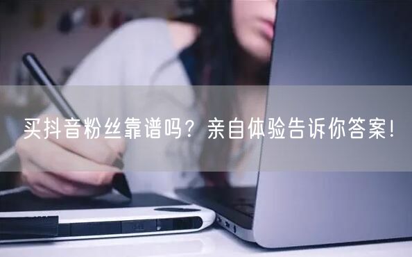 买抖音粉丝靠谱吗？亲自体验告诉你答案！