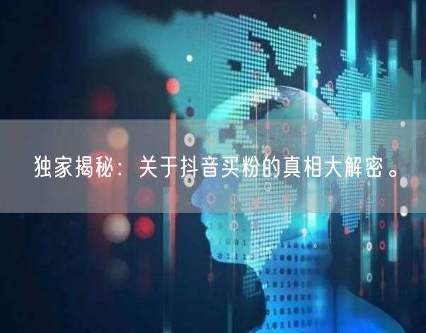 独家揭秘：关于抖音买粉的真相大解密。