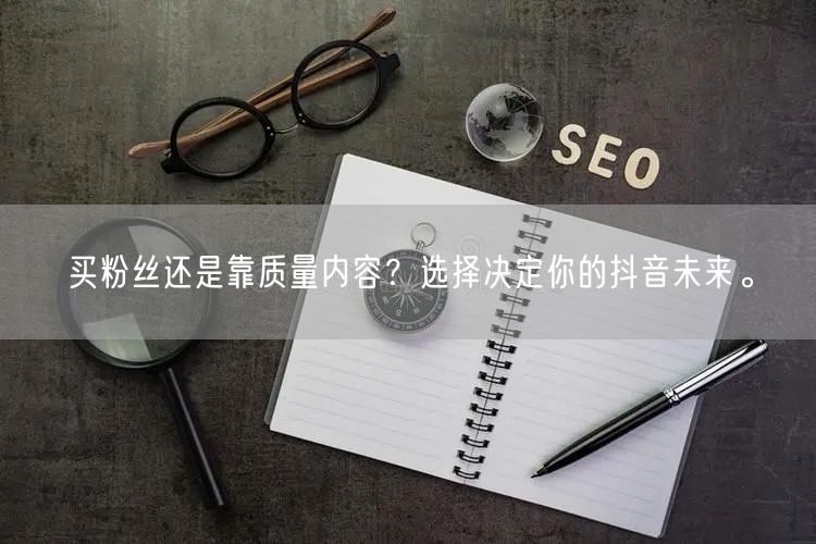 买粉丝还是靠质量内容？选择决定你的抖音未来。